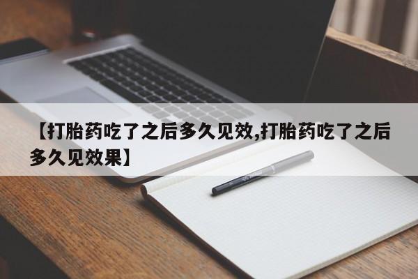正品堕胎药咨询购买【打胎药吃了之后多久见效,打胎药吃了之后多久见效果】