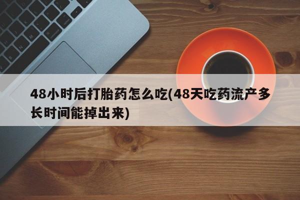 正品堕胎药咨询购买48小时后打胎药怎么吃(48天吃药流产多长时间能掉出来)