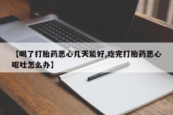 正品堕胎药咨询购买【喝了打胎药恶心几天能好,吃完打胎药恶心呕吐怎么办】