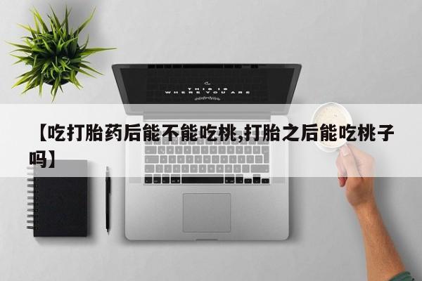正品堕胎药咨询购买【吃打胎药后能不能吃桃,打胎之后能吃桃子吗】