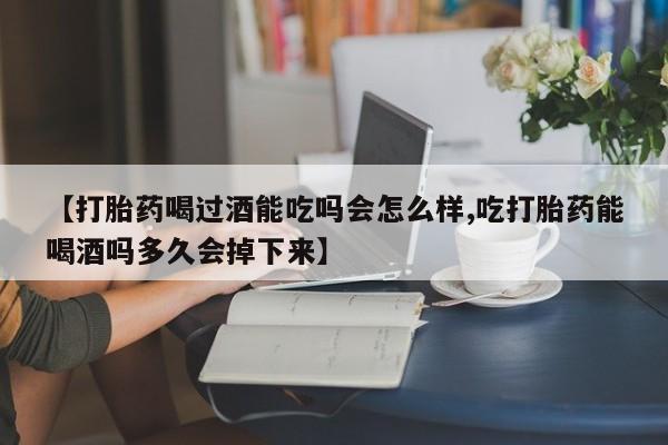正品堕胎药咨询购买【打胎药喝过酒能吃吗会怎么样,吃打胎药能喝酒吗多久会掉下来】