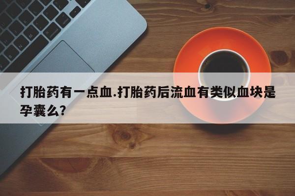 正品堕胎药咨询购买打胎药有一点血.打胎药后流血有类似血块是孕囊么？
