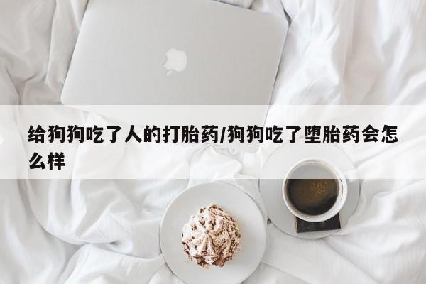 正品堕胎药咨询购买给狗狗吃了人的打胎药/狗狗吃了堕胎药会怎么样