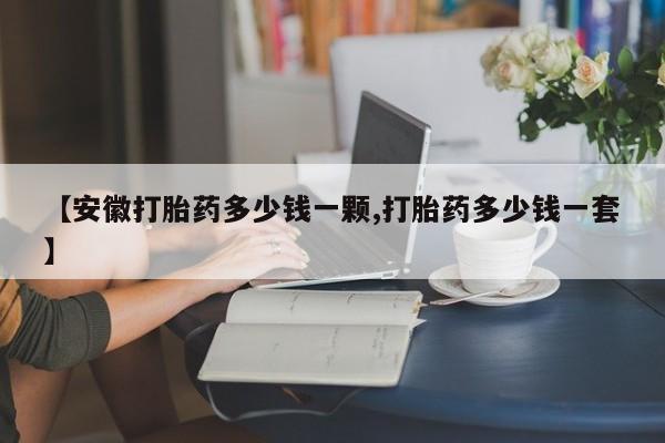 正品堕胎药咨询购买【安徽打胎药多少钱一颗,打胎药多少钱一套】