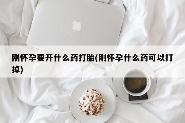 正品堕胎药咨询购买刚怀孕要开什么药打胎(刚怀孕什么药可以打掉)