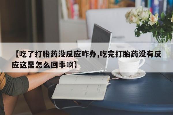 正品堕胎药咨询购买【吃了打胎药没反应咋办,吃完打胎药没有反应这是怎么回事啊】