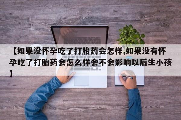 正品堕胎药咨询购买【如果没怀孕吃了打胎药会怎样,如果没有怀孕吃了打胎药会怎么样会不会影响以后生小孩】