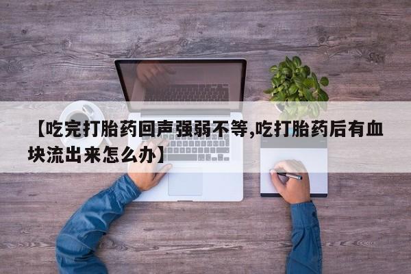 正品堕胎药咨询购买【吃完打胎药回声强弱不等,吃打胎药后有血块流出来怎么办】