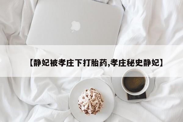 正品堕胎药咨询购买【静妃被孝庄下打胎药,孝庄秘史静妃】
