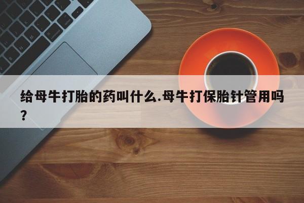 正品堕胎药咨询购买给母牛打胎的药叫什么.母牛打保胎针管用吗？