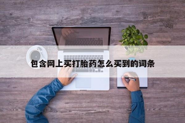 正品堕胎药咨询购买包含网上买打胎药怎么买到的词条