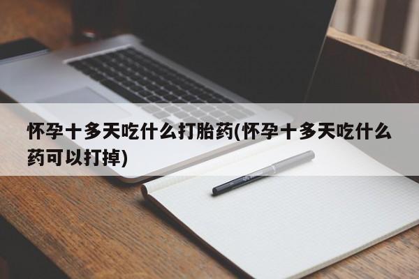 正品堕胎药咨询购买怀孕十多天吃什么打胎药(怀孕十多天吃什么药可以打掉)