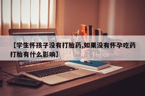正品堕胎药咨询购买【学生怀孩子没有打胎药,如果没有怀孕吃药打胎有什么影响】