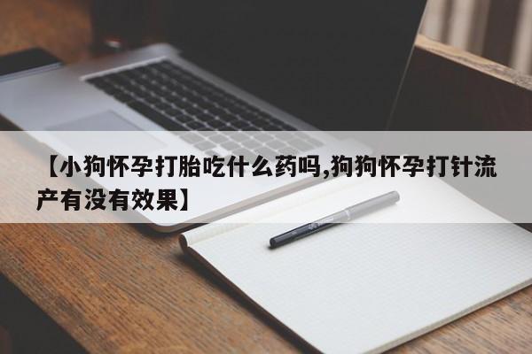 正品堕胎药咨询购买【小狗怀孕打胎吃什么药吗,狗狗怀孕打针流产有没有效果】