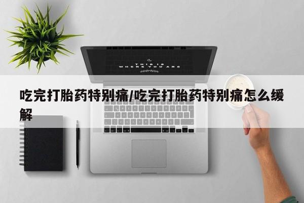 正品堕胎药咨询购买吃完打胎药特别痛/吃完打胎药特别痛怎么缓解