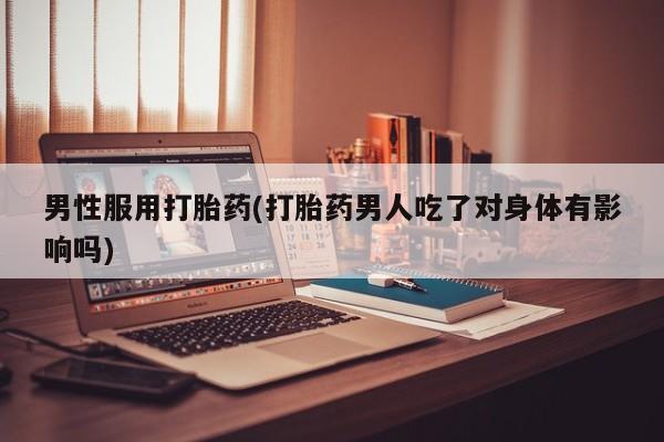 正品堕胎药咨询购买男性服用打胎药(打胎药男人吃了对身体有影响吗)