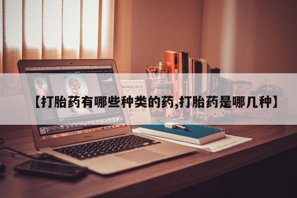 正品堕胎药咨询购买【打胎药有哪些种类的药,打胎药是哪几种】
