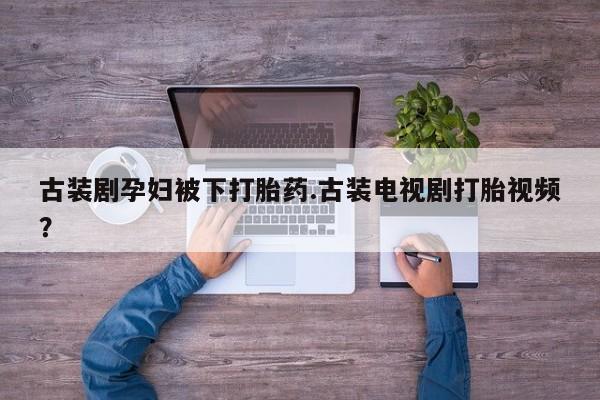 正品堕胎药咨询购买古装剧孕妇被下打胎药.古装电视剧打胎视频？