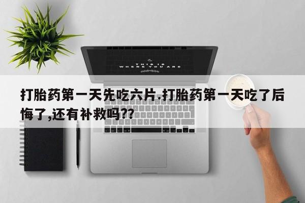 正品堕胎药咨询购买打胎药第一天先吃六片.打胎药第一天吃了后悔了,还有补救吗?？