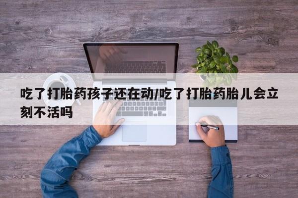 正品堕胎药咨询购买吃了打胎药孩子还在动/吃了打胎药胎儿会立刻不活吗