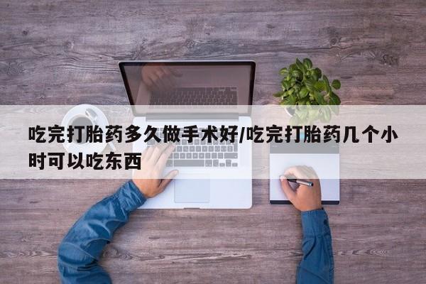 正品堕胎药咨询购买吃完打胎药多久做手术好/吃完打胎药几个小时可以吃东西