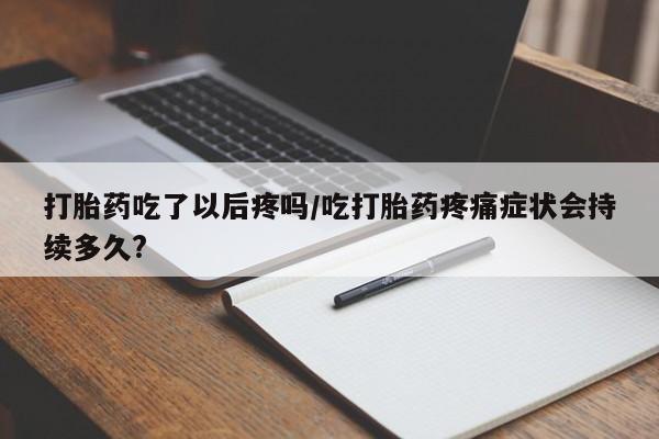 正品堕胎药咨询购买打胎药吃了以后疼吗/吃打胎药疼痛症状会持续多久?