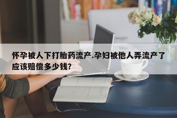 正品堕胎药咨询购买怀孕被人下打胎药流产.孕妇被他人弄流产了应该赔偿多少钱？