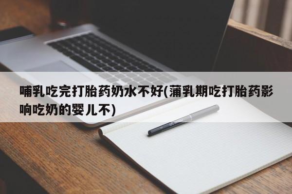正品堕胎药咨询购买哺乳吃完打胎药奶水不好(蒲乳期吃打胎药影响吃奶的婴儿不)