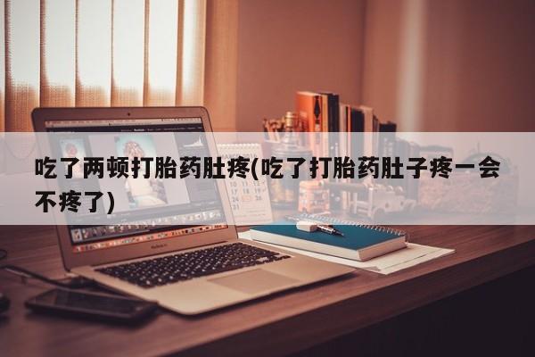 正品堕胎药咨询购买吃了两顿打胎药肚疼(吃了打胎药肚子疼一会不疼了)