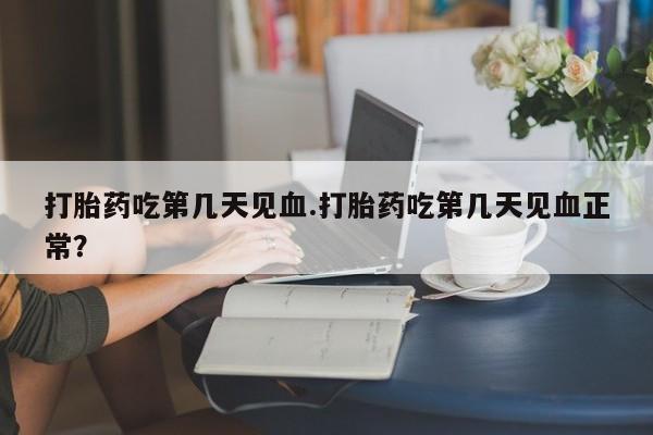 正品堕胎药咨询购买打胎药吃第几天见血.打胎药吃第几天见血正常？