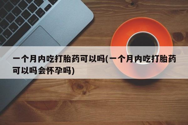 正品堕胎药咨询购买一个月内吃打胎药可以吗(一个月内吃打胎药可以吗会怀孕吗)