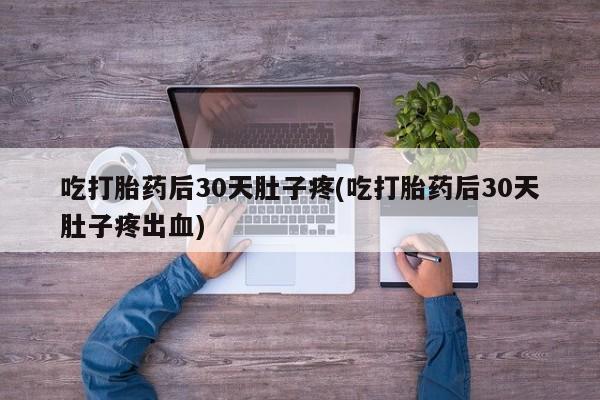 正品堕胎药咨询购买吃打胎药后30天肚子疼(吃打胎药后30天肚子疼出血)