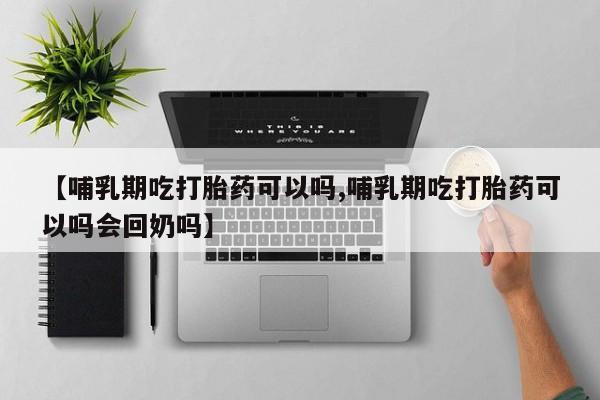 正品堕胎药咨询购买【哺乳期吃打胎药可以吗,哺乳期吃打胎药可以吗会回奶吗】