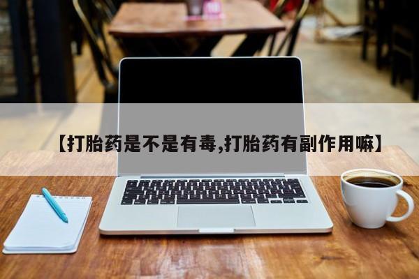 正品堕胎药咨询购买【打胎药是不是有毒,打胎药有副作用嘛】