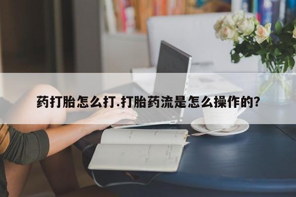 正品堕胎药咨询购买药打胎怎么打.打胎药流是怎么操作的？