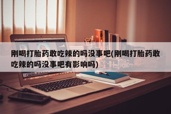 正品堕胎药咨询购买刚喝打胎药敢吃辣的吗没事吧(刚喝打胎药敢吃辣的吗没事吧有影响吗)