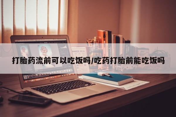 正品堕胎药咨询购买打胎药流前可以吃饭吗/吃药打胎前能吃饭吗