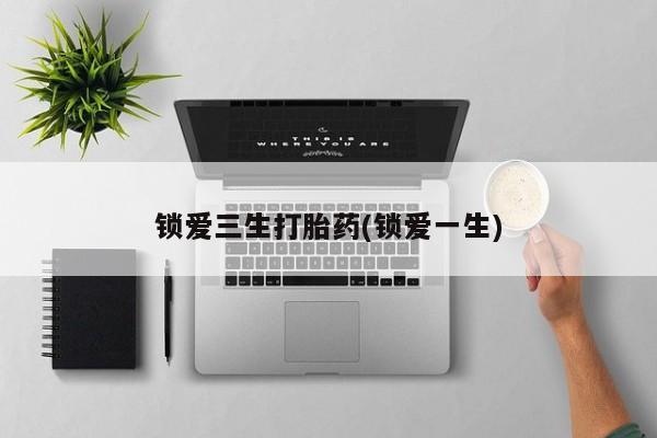 正品堕胎药咨询购买锁爱三生打胎药(锁爱一生)