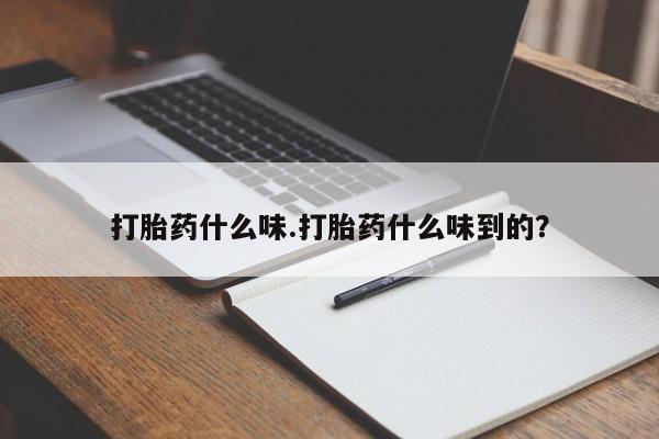 正品堕胎药咨询购买打胎药什么味.打胎药什么味到的？