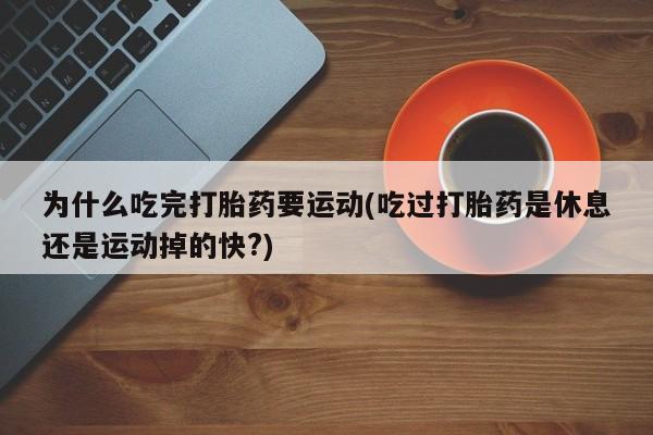 正品堕胎药咨询购买为什么吃完打胎药要运动(吃过打胎药是休息还是运动掉的快?)