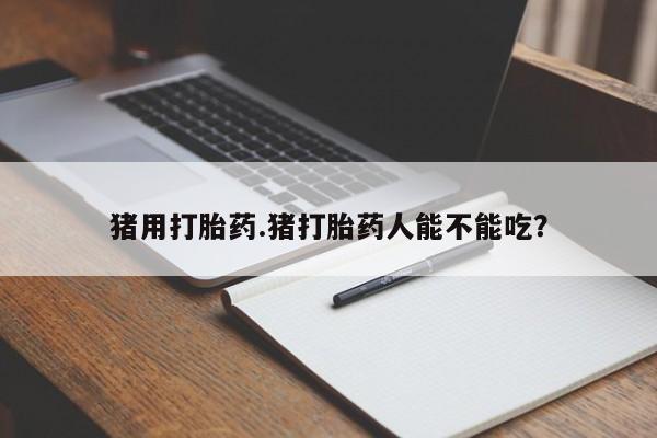 正品堕胎药咨询购买猪用打胎药.猪打胎药人能不能吃？
