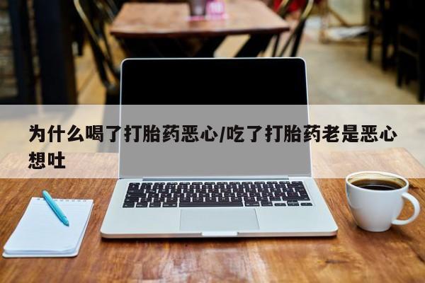 正品堕胎药咨询购买为什么喝了打胎药恶心/吃了打胎药老是恶心想吐