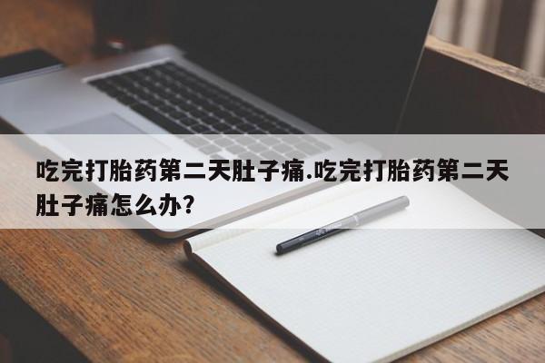 正品堕胎药咨询购买吃完打胎药第二天肚子痛.吃完打胎药第二天肚子痛怎么办？