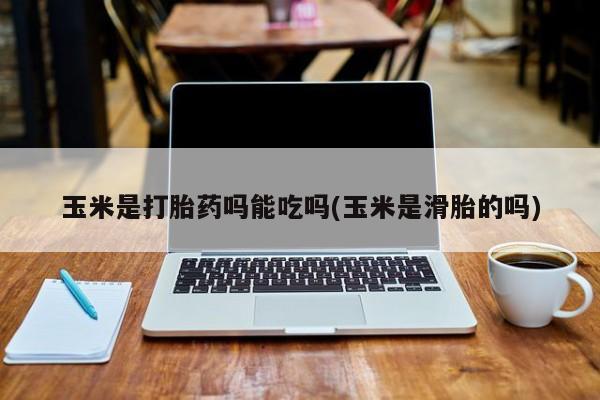 正品堕胎药咨询购买玉米是打胎药吗能吃吗(玉米是滑胎的吗)