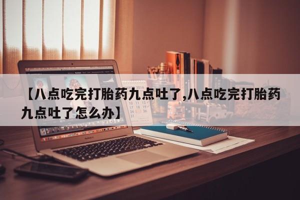 正品堕胎药咨询购买【八点吃完打胎药九点吐了,八点吃完打胎药九点吐了怎么办】