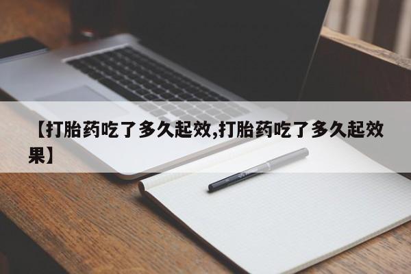 正品堕胎药咨询购买【打胎药吃了多久起效,打胎药吃了多久起效果】