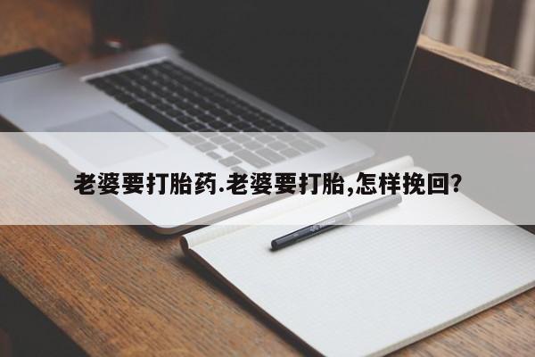 正品堕胎药咨询购买老婆要打胎药.老婆要打胎,怎样挽回？