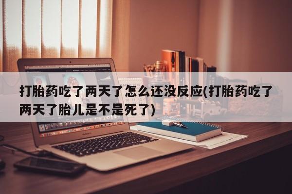正品堕胎药咨询购买打胎药吃了两天了怎么还没反应(打胎药吃了两天了胎儿是不是死了)