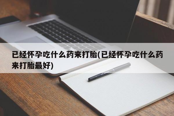 正品堕胎药咨询购买已经怀孕吃什么药来打胎(已经怀孕吃什么药来打胎最好)
