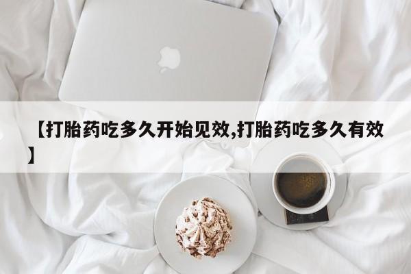 正品堕胎药咨询购买【打胎药吃多久开始见效,打胎药吃多久有效】